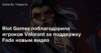 Riot Games поблагодарила игроков Valorant за поддержку Fade новым видео - goha.ru