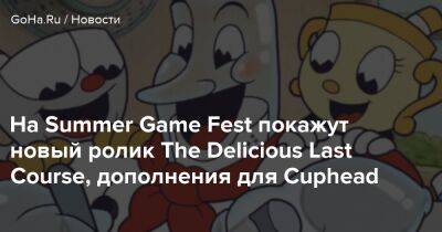 На Summer Game Fest покажут новый ролик The Delicious Last Course, дополнения для Cuphead - goha.ru