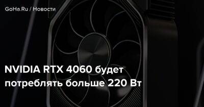 NVIDIA RTX 4060 будет потреблять больше 220 Вт - goha.ru