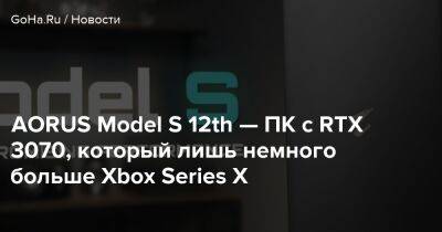 AORUS Model S 12th — ПК с RTX 3070, который лишь немного больше Xbox Series X - goha.ru