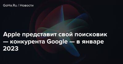 Apple представит свой поисковик — конкурента Google — в январе 2023 - goha.ru