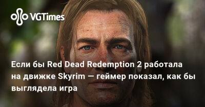 Если бы Red Dead Redemption 2 работала на движке Skyrim — геймер показал, как бы выглядела игра - vgtimes.ru