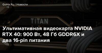 Ультимативная видеокарта NVIDIA RTX 40: 900 Вт, 48 Гб GDDR6X и два 16-pin питания - goha.ru