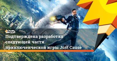 Подтверждена разработка следующей части приключенческой игры Just Cause - ridus.ru