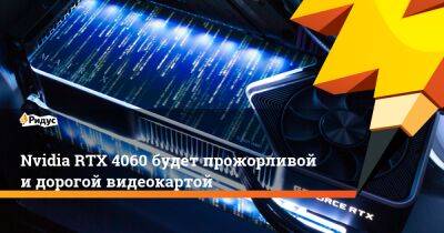 Nvidia RTX 4060 будет прожорливой и дорогой видеокартой - ridus.ru