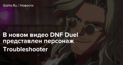 В новом видео DNF Duel представлен персонаж Troubleshooter - goha.ru