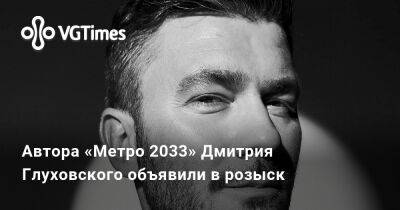 Автора «Метро 2033» Дмитрия Глуховского объявили в розыск - vgtimes.ru - Россия