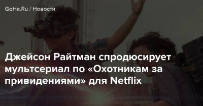 Джейсон Райтман - Джейсон Райтман спродюсирует мультсериал по «Охотникам за привидениями» для Netflix - goha.ru
