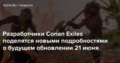 Разработчики Conan Exiles поделятся новыми подробностями о будущем обновлении 21 июня - goha.ru