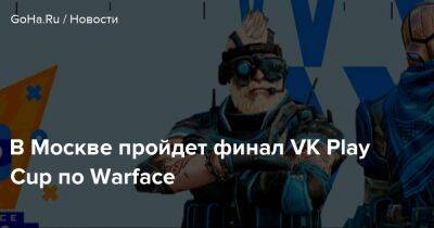 В Москве пройдет финал VK Play Cup по Warface - goha.ru - Москва