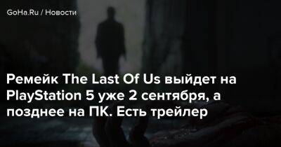 Ремейк The Last Of Us выйдет на PlayStation 5 уже 2 сентября, а позднее на ПК. Есть трейлер - goha.ru
