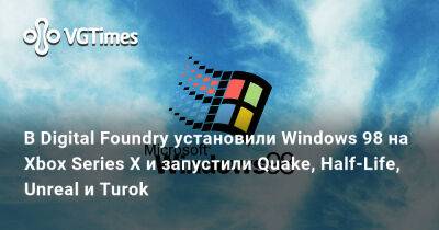 В Digital Foundry установили Windows 98 на Xbox Series X и запустили Quake, Half-Life, Unreal и Turok - vgtimes.ru