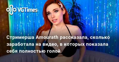 Александра Гре - Стримерша Amourath рассказала, сколько заработала на видео, в которых показала себя полностью голой - vgtimes.ru