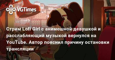 Стрим Lofi Girl с анимешной девушкой и расслабляющий музыкой вернулся на YouTube. Автор пояснил причину остановки трансляции - vgtimes.ru