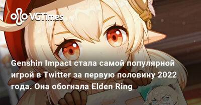 Александра Гре - Genshin Impact стала самой популярной игрой в Twitter за первую половину 2022 года. Она обогнала Elden Ring - vgtimes.ru - Сша - Россия - Япония