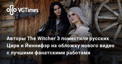 Авторы The Witcher 3 поместили русских Цири и Йеннифэр на обложку нового видео с лучшими фанатскими работами - vgtimes.ru