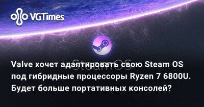 Valve хочет адаптировать свою Steam OS под гибридные процессоры Ryzen 7 6800U. Будет больше портативных консолей? - vgtimes.ru