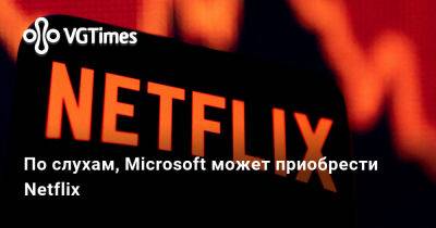 По слухам, Microsoft может приобрести Netflix - vgtimes.ru - Microsoft