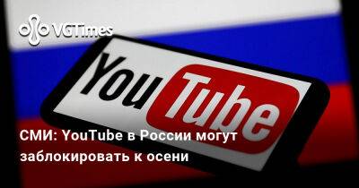СМИ: YouTube в России могут заблокировать к осени - vgtimes.ru - Россия - Москва - район Таганский, Москва