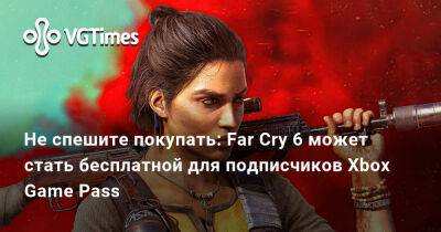 Не спешите покупать: Far Cry 6 может стать бесплатной для подписчиков Xbox Game Pass - vgtimes.ru