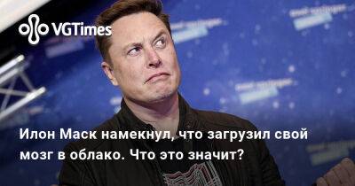 Илон Маск - Илон Маск (Elon Musk) - Илон Маск намекнул, что загрузил свой мозг в облако. Что это значит? - vgtimes.ru