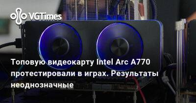 Топовую видеокарту Intel Arc A770 протестировали в играх. Результаты неоднозначные - vgtimes.ru
