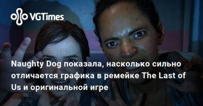 Нил Дракманн - Naughty Dog показала, насколько сильно отличается графика в ремейке The Last of Us и оригинальной игре - vgtimes.ru - Россия