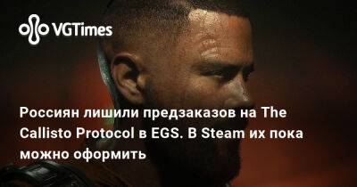 Джейкоб Ли - Россиян лишили предзаказов на The Callisto Protocol в EGS. В Steam их пока можно оформить - vgtimes.ru - Россия
