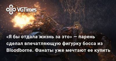 «Я бы отдала жизнь за это» — парень сделал впечатляющую фигурку босса из Bloodborne. Фанаты уже мечтают ее купить - vgtimes.ru