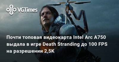 Почти топовая видеокарта Intel Arc A750 выдала в игре Death Stranding до 100 FPS на разрешении 2,5K - vgtimes.ru