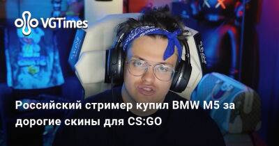 Российский стример купил BMW M5 за дорогие скины для CS:GO - vgtimes.ru