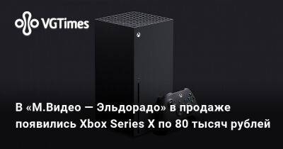 В «М.Видео — Эльдорадо» в продаже появились Xbox Series X по 80 тысяч рублей - vgtimes.ru - Россия - Microsoft