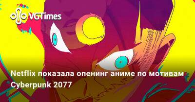 Netflix показала опенинг аниме по мотивам Cyberpunk 2077 - vgtimes.ru - Польша - Найт-Сити