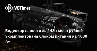 Видеокарта почти за 143 тысяч рублей укомплектована блоком питания на 1600 Вт - vgtimes.ru