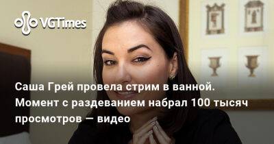 Александра Гре - Саша Грей провела стрим в ванной. Момент с раздеванием набрал 100 тысяч просмотров — видео - vgtimes.ru