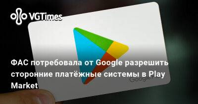 ФАС потребовала от Google разрешить сторонние платёжные системы в Play Market - vgtimes.ru - Россия