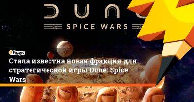 Стала известна новая фракция для стратегической игры Dune: Spice Wars - ridus.ru