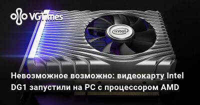 Невозможное возможно: видеокарту Intel DG1 запустили на PC с процессором AMD - vgtimes.ru