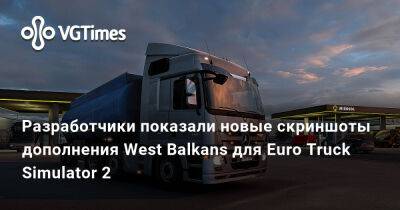Разработчики показали новые скриншоты дополнения West Balkans для Euro Truck Simulator 2 - vgtimes.ru - Россия - Хорватия - Македония - Черногория - Албания - Сербия - Босния и Герцеговина - Косово - Словения