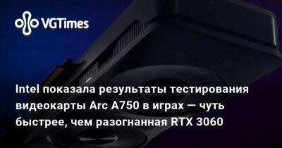 Intel показала результаты тестирования видеокарты Arc A750 в играх — чуть быстрее, чем разогнанная RTX 3060 - vgtimes.ru