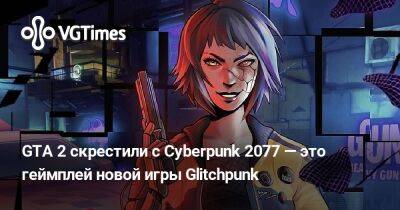 GTA 2 скрестили с Cyberpunk 2077 — это геймплей новой игры Glitchpunk - vgtimes.ru