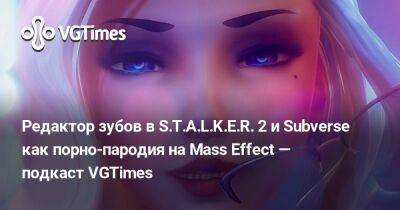 Редактор зубов в S.T.A.L.K.E.R. 2 и Subverse как порно-пародия на Mass Effect — подкаст VGTimes - vgtimes.ru