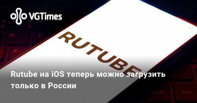 Rutube на iOS теперь можно загрузить только в России - vgtimes.ru - Россия