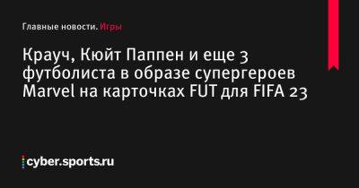 Крауч, Кюйт Паппен и еще 3 футболиста в образе супергероев Marvel на карточках FUT для FIFA 23 - cyber.sports.ru