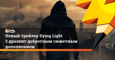 Новый трейлер Dying Light 2 дразнит добротным сюжетным дополнением - ridus.ru