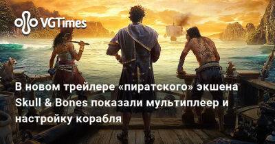 В новом трейлере «пиратского» экшена Skull & Bones показали мультиплеер и настройку корабля - vgtimes.ru