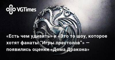 «Есть чем удивить» и «Это то шоу, которое хотят фанаты “Игры престолов”» — появились оценки «Дома Дракона» - vgtimes.ru