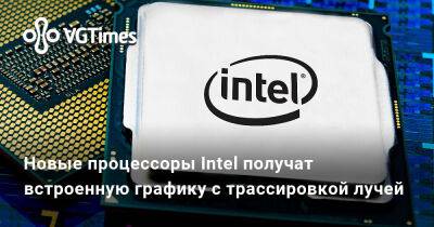 Новые процессоры Intel получат встроенную графику с трассировкой лучей - vgtimes.ru - Евросоюз
