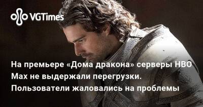 На премьере «Дома дракона» серверы HBO Max не выдержали перегрузки. Пользователи жаловались на проблемы - vgtimes.ru