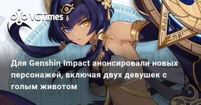 Для Genshin Impact анонсировали новых персонажей, включая двух девушек с голым животом - vgtimes.ru - деревня Аару